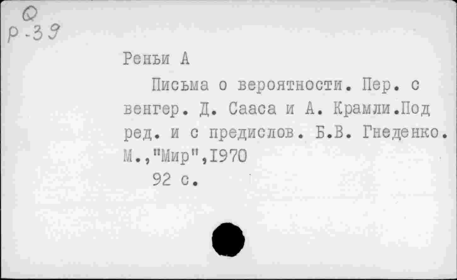 ﻿р-3?
Реньи А
Письма о вероятности. Пер. с венгер. Д. Сааса и А. Крамли.Под ред. и с предислов. Б.В. Гнеденко. М.,"Мир",1970
92 с.